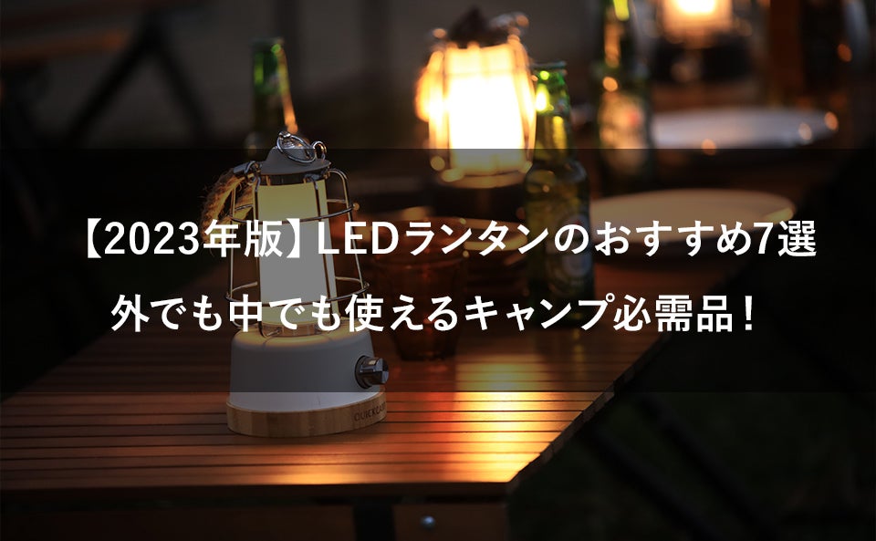 【2023年版】LEDランタンのおすすめ7選。外でも中でも使えるキャンプ必需品!